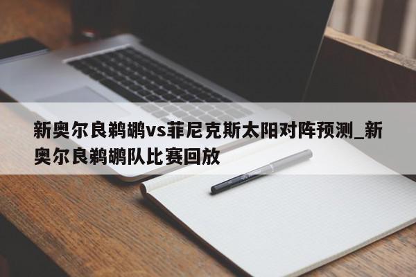 新奥尔良鹈鹕vs菲尼克斯太阳对阵预测_新奥尔良鹈鹕队比赛回放