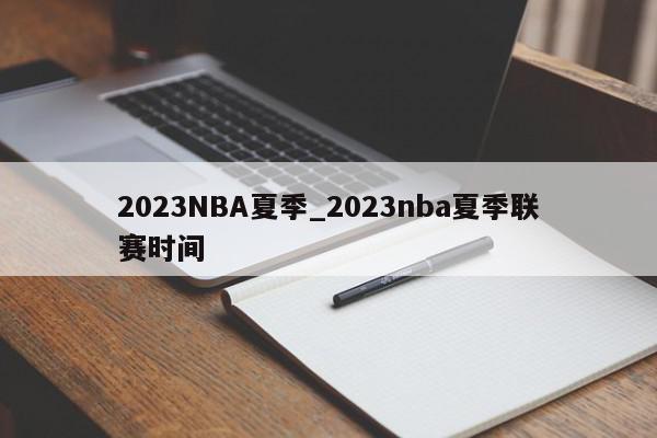 2023NBA夏季_2023nba夏季联赛时间