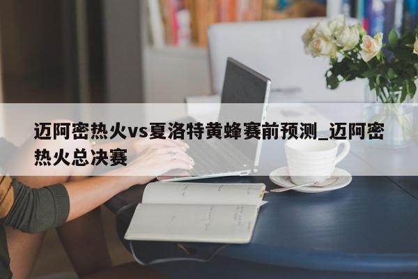 迈阿密热火vs夏洛特黄蜂赛前预测_迈阿密热火总决赛