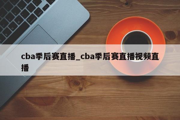 cba季后赛直播_cba季后赛直播视频直播