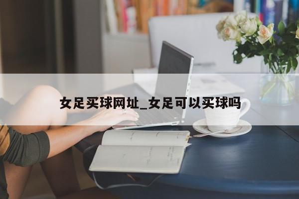 女足买球网址_女足可以买球吗