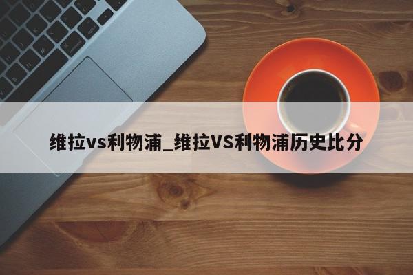 维拉vs利物浦_维拉VS利物浦历史比分