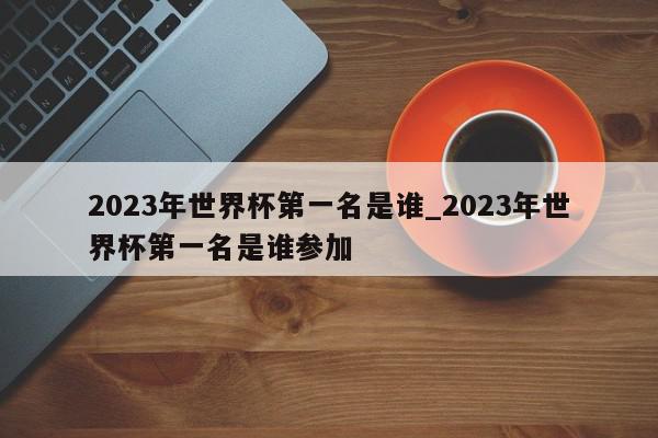 2023年世界杯第一名是谁_2023年世界杯第一名是谁参加