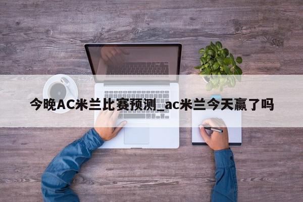 今晚AC米兰比赛预测_ac米兰今天赢了吗