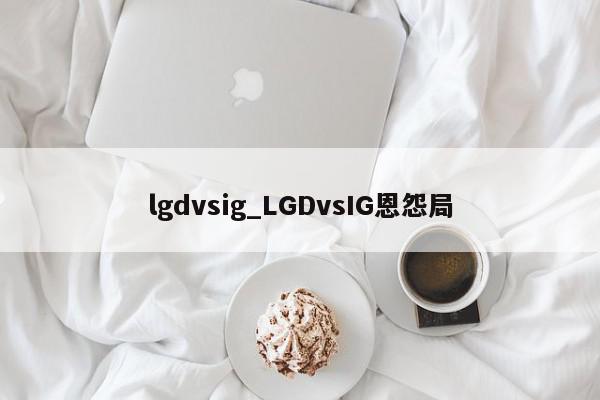 lgdvsig_LGDvsIG恩怨局