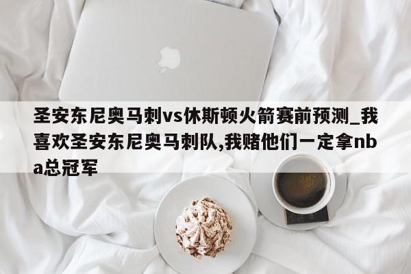 圣安东尼奥马刺vs休斯顿火箭赛前预测_我喜欢圣安东尼奥马刺队,我赌他们一定拿nba总冠军