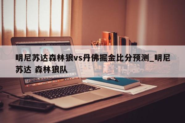 明尼苏达森林狼vs丹佛掘金比分预测_明尼苏达 森林狼队