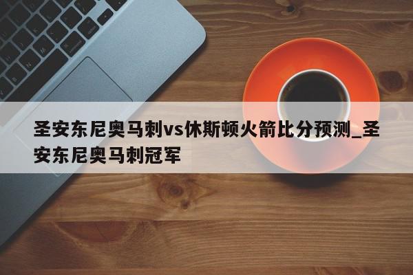 圣安东尼奥马刺vs休斯顿火箭比分预测_圣安东尼奥马刺冠军