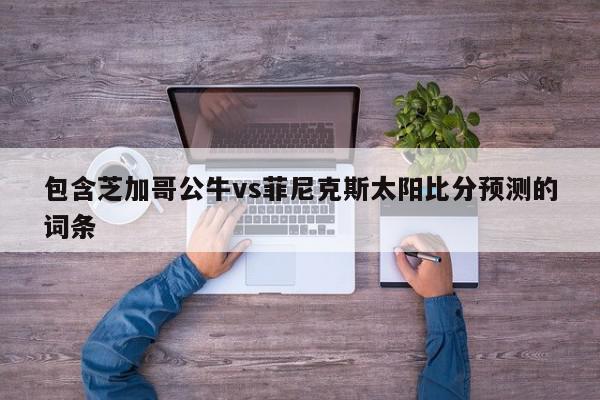 包含芝加哥公牛vs菲尼克斯太阳比分预测的词条