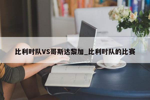 比利时队VS哥斯达黎加_比利时队的比赛