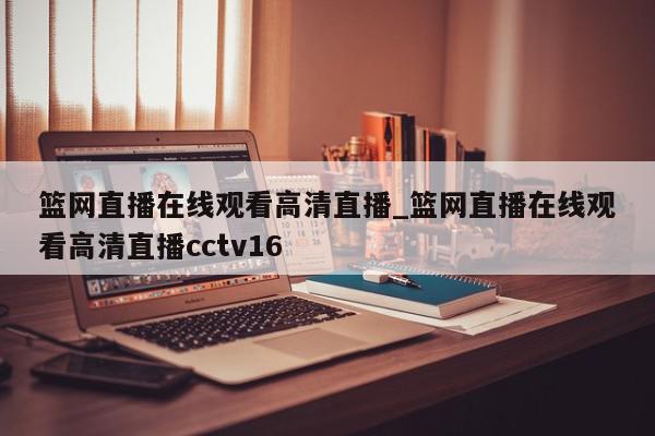 篮网直播在线观看高清直播_篮网直播在线观看高清直播cctv16