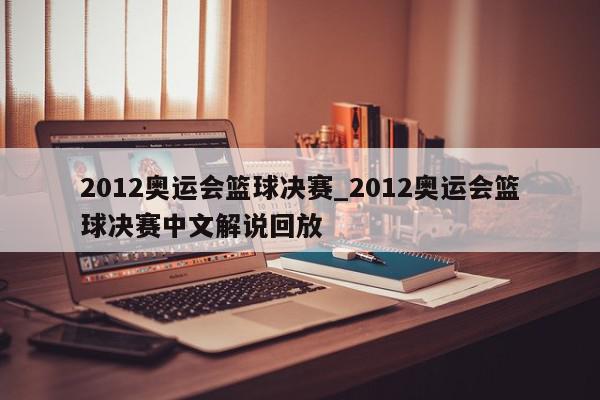 2012奥运会篮球决赛_2012奥运会篮球决赛中文解说回放