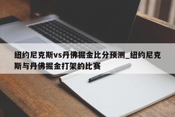 纽约尼克斯vs丹佛掘金比分预测_纽约尼克斯与丹佛掘金打架的比赛