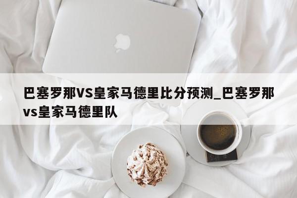 巴塞罗那VS皇家马德里比分预测_巴塞罗那vs皇家马德里队