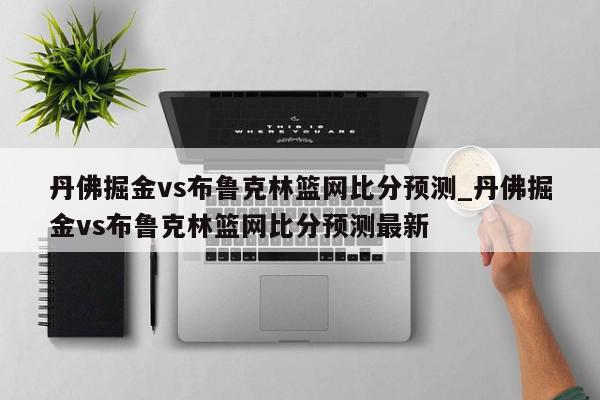 丹佛掘金vs布鲁克林篮网比分预测_丹佛掘金vs布鲁克林篮网比分预测最新