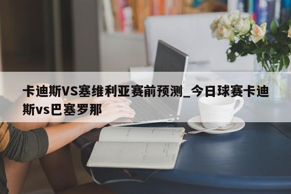 卡迪斯VS塞维利亚赛前预测_今日球赛卡迪斯vs巴塞罗那