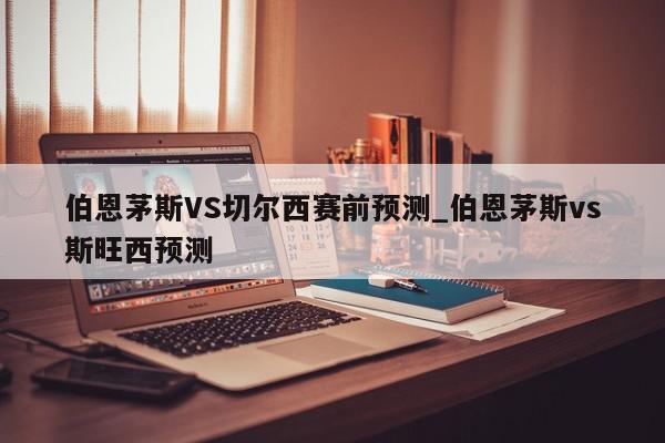 伯恩茅斯VS切尔西赛前预测_伯恩茅斯vs斯旺西预测