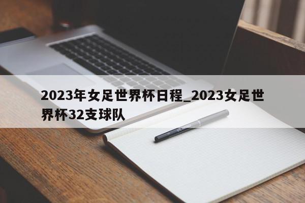 2023年女足世界杯日程_2023女足世界杯32支球队