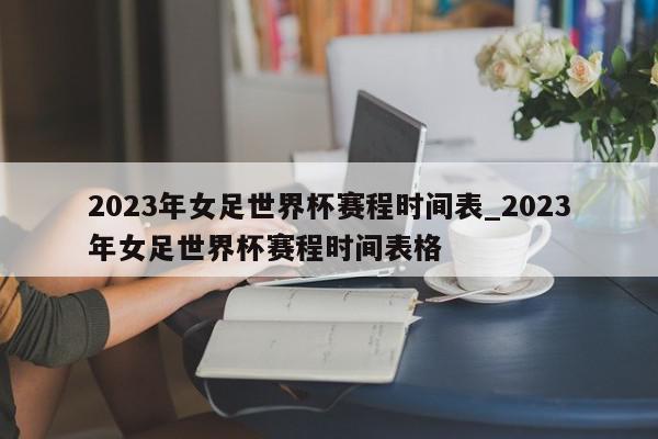 2023年女足世界杯赛程时间表_2023年女足世界杯赛程时间表格