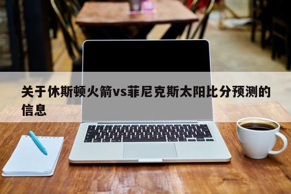 关于休斯顿火箭vs菲尼克斯太阳比分预测的信息