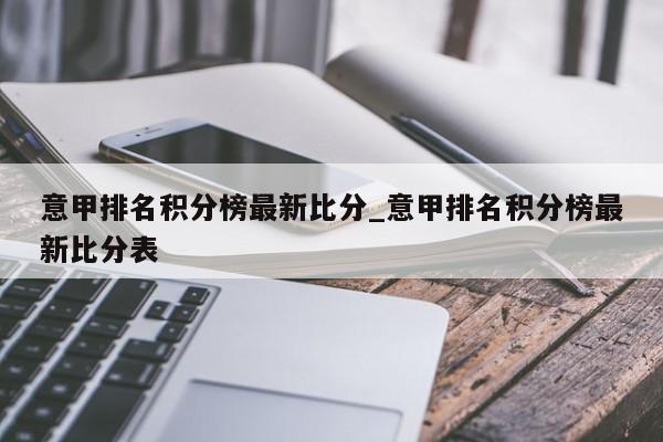 意甲排名积分榜最新比分_意甲排名积分榜最新比分表