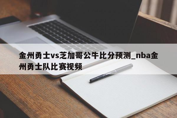 金州勇士vs芝加哥公牛比分预测_nba金州勇士队比赛视频