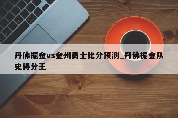 丹佛掘金vs金州勇士比分预测_丹佛掘金队史得分王