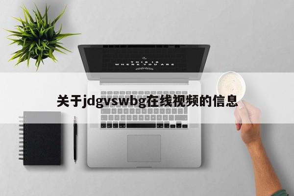 关于jdgvswbg在线视频的信息