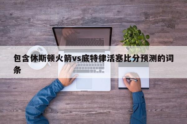 包含休斯顿火箭vs底特律活塞比分预测的词条