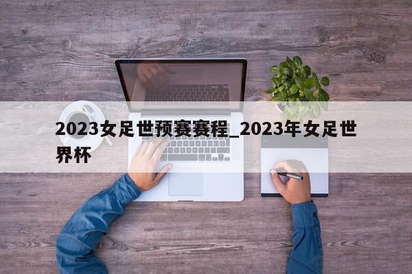 2023女足世预赛赛程_2023年女足世界杯