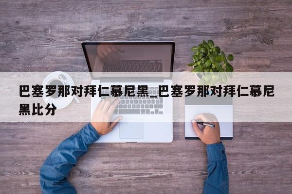 巴塞罗那对拜仁慕尼黑_巴塞罗那对拜仁慕尼黑比分