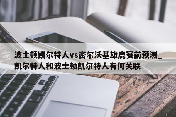 波士顿凯尔特人vs密尔沃基雄鹿赛前预测_凯尔特人和波士顿凯尔特人有何关联