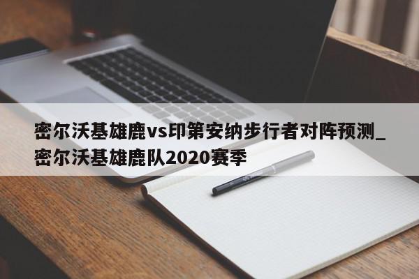 密尔沃基雄鹿vs印第安纳步行者对阵预测_密尔沃基雄鹿队2020赛季