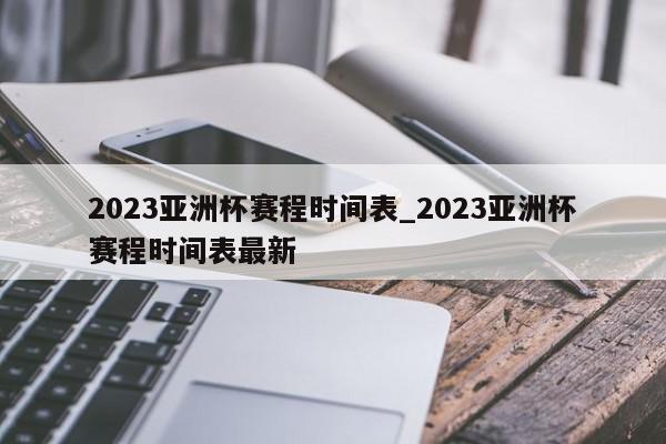 2023亚洲杯赛程时间表_2023亚洲杯赛程时间表最新