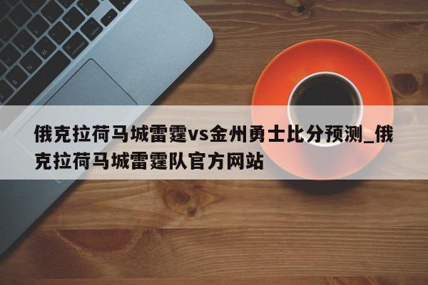 俄克拉荷马城雷霆vs金州勇士比分预测_俄克拉荷马城雷霆队官方网站