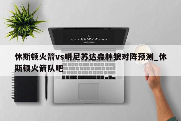 休斯顿火箭vs明尼苏达森林狼对阵预测_休斯顿火箭队吧