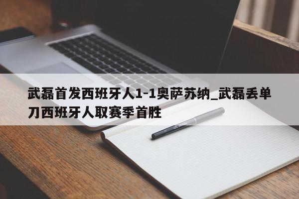 武磊首发西班牙人1-1奥萨苏纳_武磊丢单刀西班牙人取赛季首胜