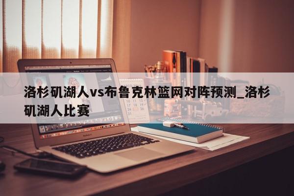 洛杉矶湖人vs布鲁克林篮网对阵预测_洛杉矶湖人比赛