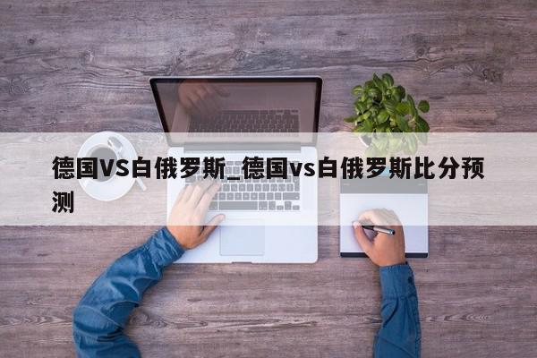 德国VS白俄罗斯_德国vs白俄罗斯比分预测