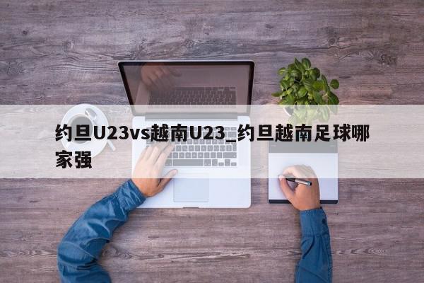 约旦U23vs越南U23_约旦越南足球哪家强