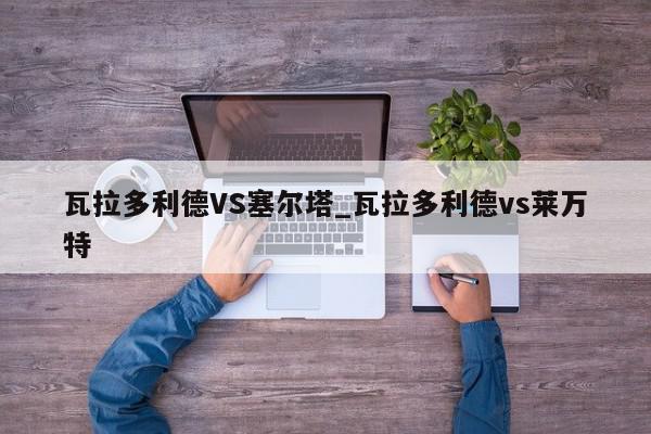 瓦拉多利德VS塞尔塔_瓦拉多利德vs莱万特