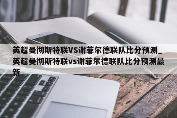 英超曼彻斯特联VS谢菲尔德联队比分预测_英超曼彻斯特联vs谢菲尔德联队比分预测最新