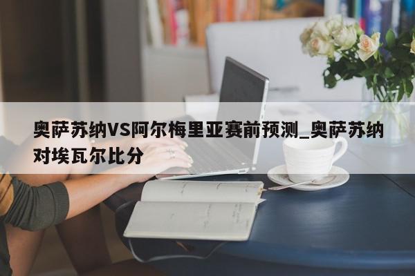 奥萨苏纳VS阿尔梅里亚赛前预测_奥萨苏纳对埃瓦尔比分