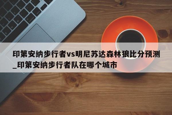 印第安纳步行者vs明尼苏达森林狼比分预测_印第安纳步行者队在哪个城市