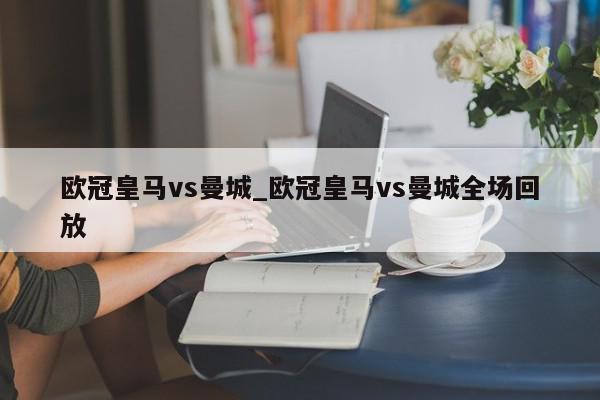 欧冠皇马vs曼城_欧冠皇马vs曼城全场回放