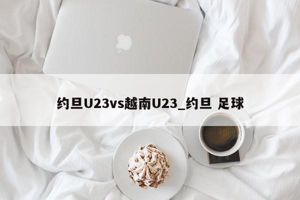 约旦U23vs越南U23_约旦 足球