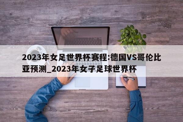 2023年女足世界杯赛程:德国VS哥伦比亚预测_2023年女子足球世界杯