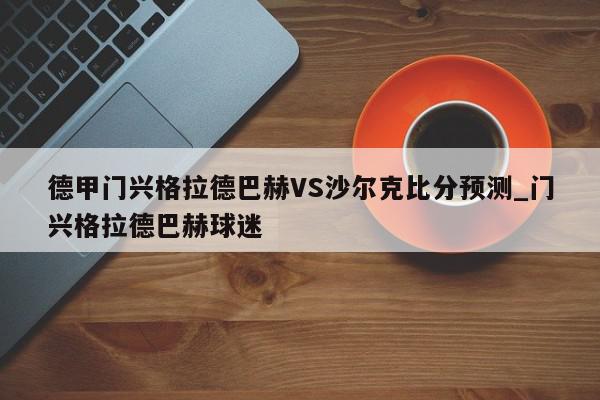 德甲门兴格拉德巴赫VS沙尔克比分预测_门兴格拉德巴赫球迷