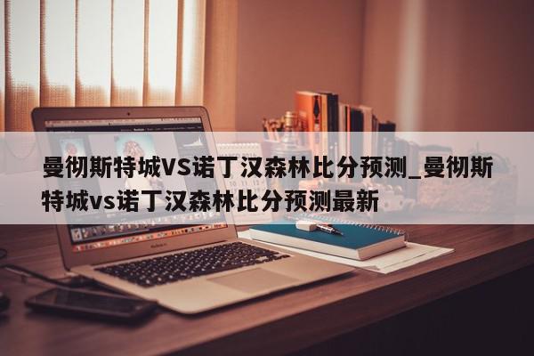 曼彻斯特城VS诺丁汉森林比分预测_曼彻斯特城vs诺丁汉森林比分预测最新