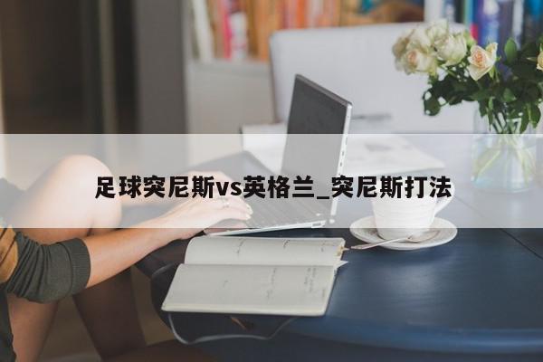 足球突尼斯vs英格兰_突尼斯打法